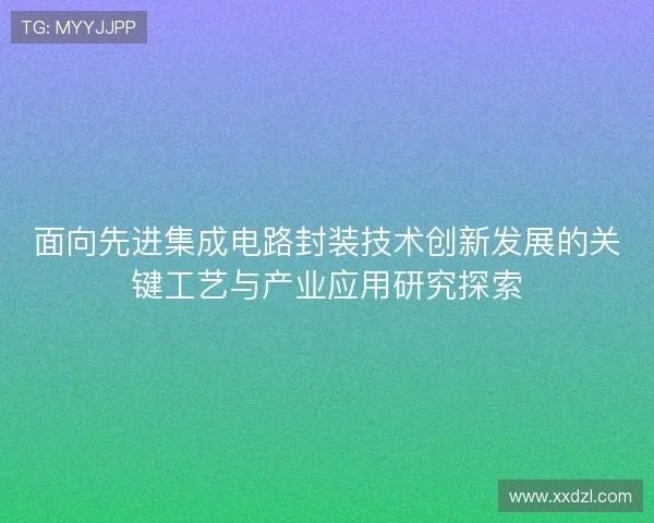 面向先进集成电路封装技术创新发展的关键工艺与产业应用研究探索